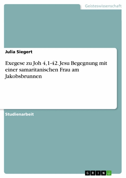 Exegese zu Joh 4,1-42. Jesu Begegnung mit einer samaritanischen Frau am Jakobsbrunnen - Julia Siegert