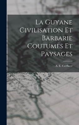 La Guyane Civilisation Et Barbarie Coutumes Et Paysages - A E Cerfberr