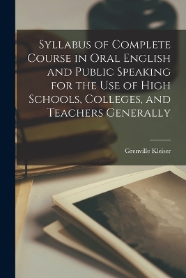 Syllabus of Complete Course in Oral English and Public Speaking for the Use of High Schools, Colleges, and Teachers Generally - Grenville Kleiser