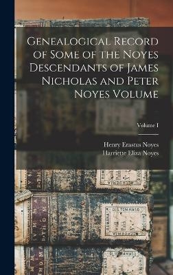 Genealogical Record of Some of the Noyes Descendants of James Nicholas and Peter Noyes Volume; Volume I - 