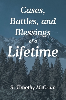 Cases, Battles, and Blessings of a Lifetime - R Timothy McCrum