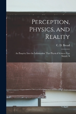 Perception, Physics, and Reality; an Enquiry Into the Information That Physical Science can Supply A - Broad C D (Charlie Dunbar)