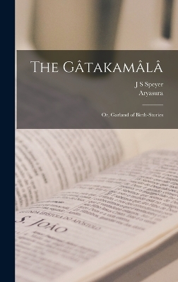 The Gâtakamâlâ; or, Garland of Birth-Stories -  Aryasura, J S Speyer