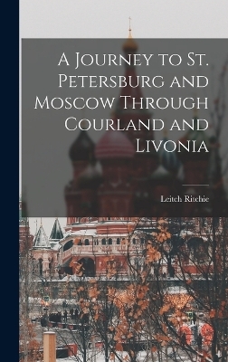 A Journey to St. Petersburg and Moscow Through Courland and Livonia - Leitch Ritchie