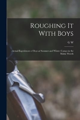 Roughing it With Boys; Actual Experiences of Boys at Summer and Winter Camps in the Maine Woods - G W 1853-1950 Hinckley