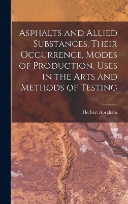 Asphalts and Allied Substances, Their Occurrence, Modes of Production, Uses in the Arts and Methods of Testing - Herbert Abraham