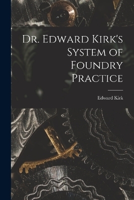 Dr. Edward Kirk's System of Foundry Practice - 