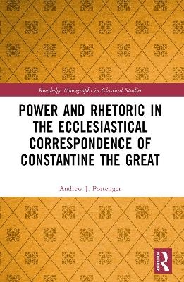 Power and Rhetoric in the Ecclesiastical Correspondence of Constantine the Great - Andrew J. Pottenger