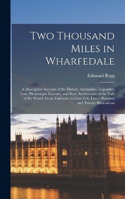 Two Thousand Miles in Wharfedale; a Descriptive Account of the History, Antiquities, Legendary Lore, Picturesque Features, and Rare Architecture of the Vale of the Wharf, From Tadcaster to Cam Fell. Three Hundred and Twenty Illustrations - Edmund Bogg