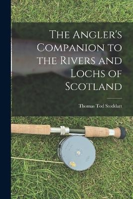 The Angler's Companion to the Rivers and Lochs of Scotland - Thomas Tod Stoddart