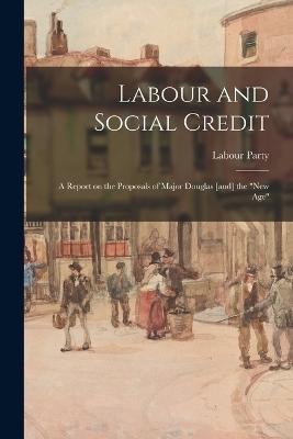 Labour and Social Credit; a Report on the Proposals of Major Douglas [and] the "new age" - Labour Party