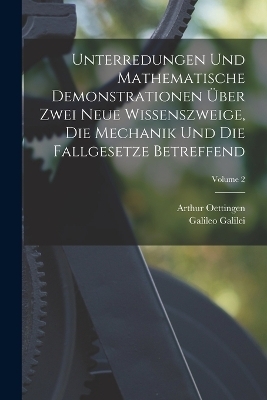 Unterredungen Und Mathematische Demonstrationen Über Zwei Neue Wissenszweige, Die Mechanik Und Die Fallgesetze Betreffend; Volume 2 - Arthur Oettingen, Galileo Galilei