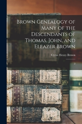 Brown Genealogy of Many of the Descendants of Thomas, John, and Eleazer Brown - 