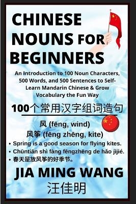 Chinese Nouns for Beginners - An Introduction to 100 Noun Characters, 500 Words, and 500 Sentences to Self-Learn Mandarin Chinese & Grow Vocabulary the Fun Way - Jia Ming Wang