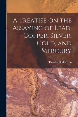 A Treatise on the Assaying of Lead, Copper, Silver, Gold, and Mercury - Theodor Bodemann