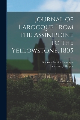 Journal of Larocque From the Assiniboine to the Yellowstone, 1805 - François Antoine Larocque, Lawrence J 1873-1946 Burpee