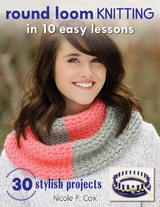 Round Loom Knitting in 10 Easy Lessons -  Nicole F. Cox