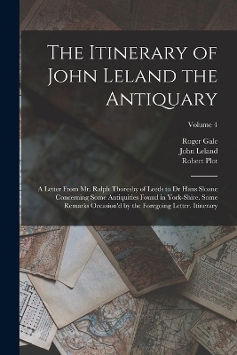 The Itinerary of John Leland the Antiquary - John Leland, Roger Gale, Robert Plot