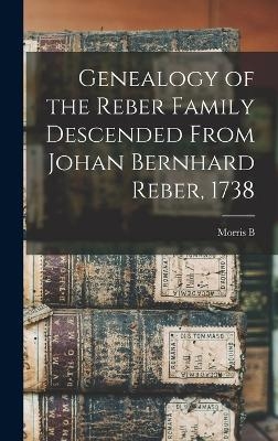 Genealogy of the Reber Family Descended From Johan Bernhard Reber, 1738 - Morris B B 1860 Reber