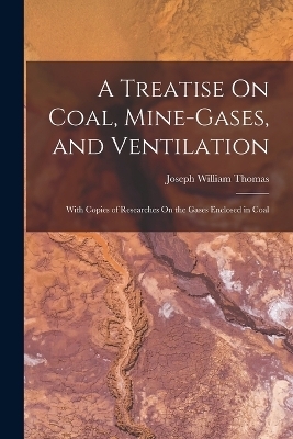 A Treatise On Coal, Mine-Gases, and Ventilation - Joseph William Thomas