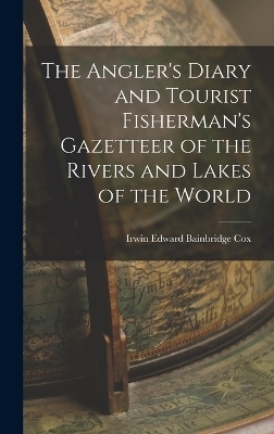 The Angler's Diary and Tourist Fisherman's Gazetteer of the Rivers and Lakes of the World - Irwin Edward Bainbridge Cox