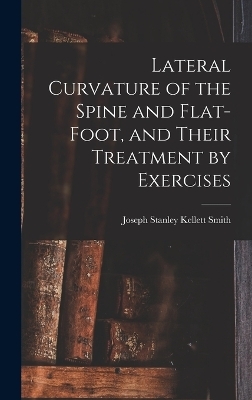 Lateral Curvature of the Spine and Flat-Foot, and Their Treatment by Exercises - Joseph Stanley Kellett Smith