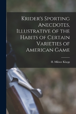 Krider's Sporting Anecdotes, Illustrative of the Habits of Certain Varieties of American Game - H Milnor Klapp