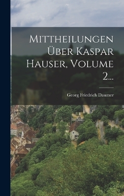 Mittheilungen Über Kaspar Hauser, Volume 2... - Georg Friedrich Daumer