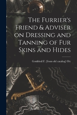 The Furrier's Friend & Adviser on Dressing and Tanning of fur Skins and Hides - Gottfried F [From Old Catalog] Ott