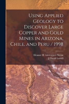 Using Applied Geology to Discover Large Copper and Gold Mines in Arizona, Chile, and Peru / 1998 - J David Lowell, Eleanor H Interviewer Swent