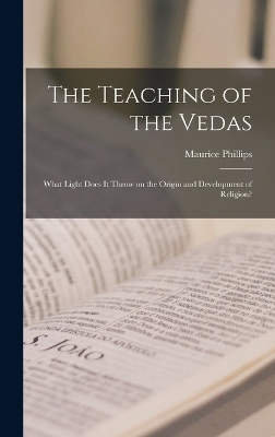 The Teaching of the Vedas; What Light Does it Throw on the Origin and Development of Religion? - Maurice Phillips