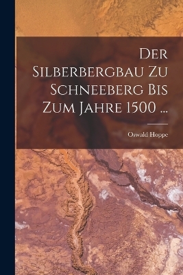 Der Silberbergbau Zu Schneeberg Bis Zum Jahre 1500 ... - Oswald Hoppe