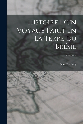 Histoire D'un Voyage Faict En La Terre Du Brésil; Volume 1 - Jean de Léry