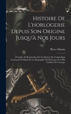 Histoire De L'horlogerie Depuis Son Origine Jusqu'à Nos Jours - Pierre DuBois