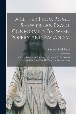 A Letter From Rome, Shewing An Exact Conformity Between Popery And Paganism - Conyers Middleton