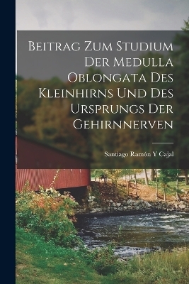 Beitrag Zum Studium Der Medulla Oblongata Des Kleinhirns Und Des Ursprungs Der Gehirnnerven - Santiago Ramón y Cajal