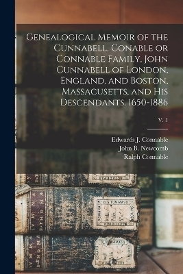 Genealogical Memoir of the Cunnabell, Conable or Connable Family, John Cunnabell of London, England, and Boston, Massacusetts, and His Descendants. 1650-1886; v. 1 - 