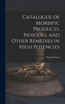 Catalogue of Morbific Products, Nosodes, and Other Remedies in High Potencies - Samuel Swan