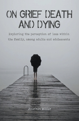 On Grief, Death and Dying Exploring the Perception of Loss Within the Family, Among Adults and Adolescents - Jonathan Miller