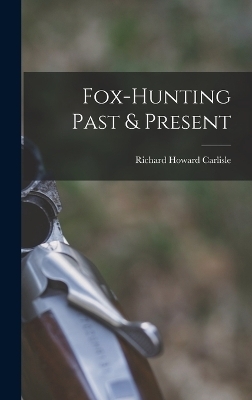 Fox-hunting Past & Present - Richard Howard Carlisle