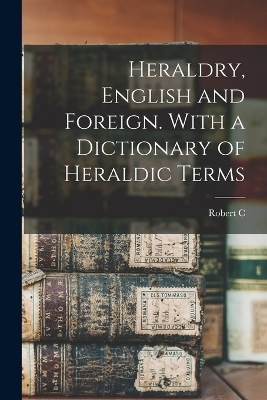 Heraldry, English and Foreign. With a Dictionary of Heraldic Terms - Robert C 1815-1896 Jenkins