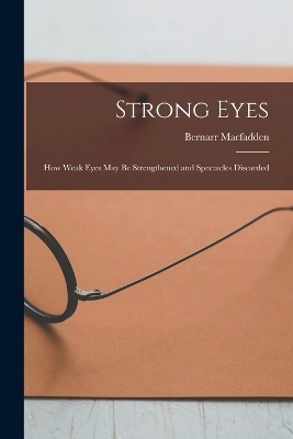 Strong Eyes; how Weak Eyes may be Strengthened and Spectacles Discarded - Bernarr MacFadden