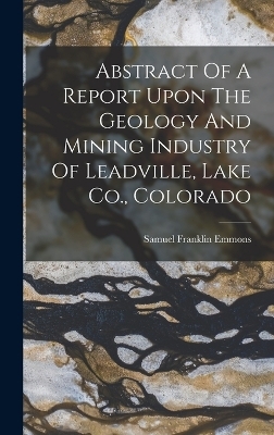 Abstract Of A Report Upon The Geology And Mining Industry Of Leadville, Lake Co., Colorado - Samuel Franklin Emmons