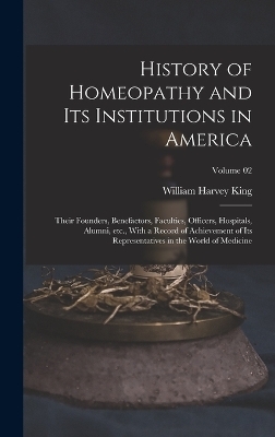 History of Homeopathy and its Institutions in America; Their Founders, Benefactors, Faculties, Officers, Hospitals, Alumni, etc., With a Record of Achievement of its Representatives in the World of Medicine; Volume 02 - William Harvey King