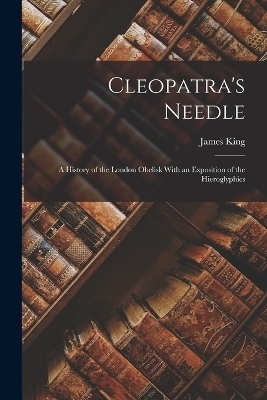 Cleopatra's Needle; a History of the London Obelisk With an Exposition of the Hieroglyphics - James King