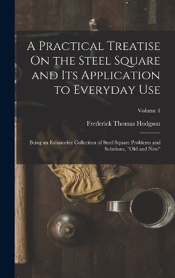 A Practical Treatise On the Steel Square and Its Application to Everyday Use - Frederick Thomas Hodgson