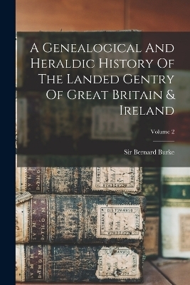 A Genealogical And Heraldic History Of The Landed Gentry Of Great Britain & Ireland; Volume 2 - Sir Bernard Burke