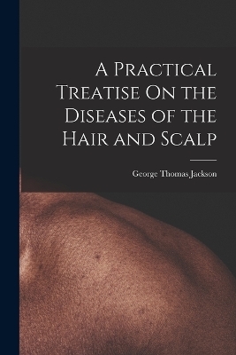 A Practical Treatise On the Diseases of the Hair and Scalp - George Thomas Jackson