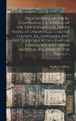 Proceedings of the Bi-centennial Gathering of the Descendants of Henry Hayes at Unionville, Chester County, Pa., September 2nd, 1905, Together With a Partial Genealogy and Other Material Relating to the Family .. - Stephen C Harry