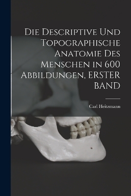 Die Descriptive Und Topographische Anatomie Des Menschen in 600 Abbildungen, ERSTER BAND - Carl Heitzmann